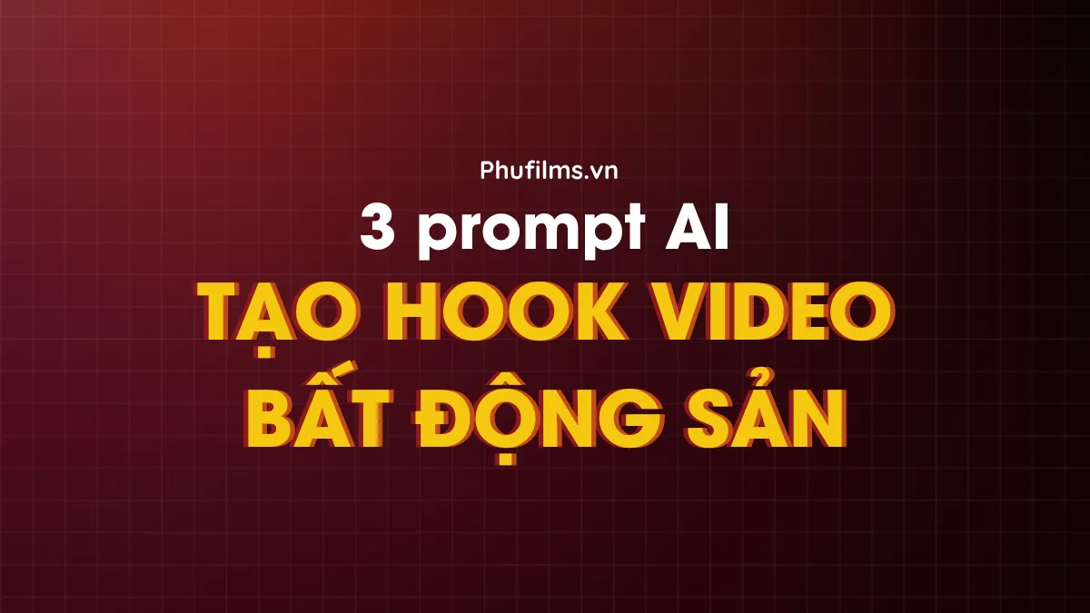 Hướng Dẫn 3 Prompt AI Tạo Hook Video Bất Động Sản Cực Kỳ Ấn Tượng Từ Phú Films